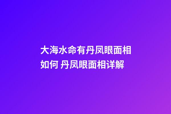 大海水命有丹凤眼面相如何 丹凤眼面相详解